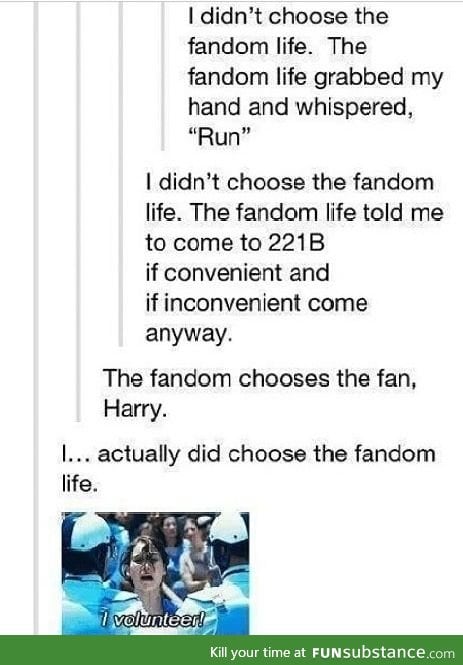 I didn't choose the fandom life, the fandom life chose me