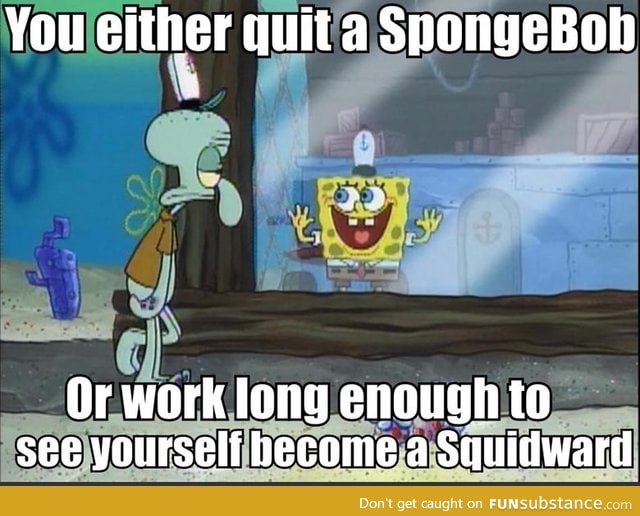 You either quit a SpongeBob