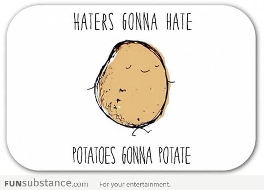 Potatoes gonna potate