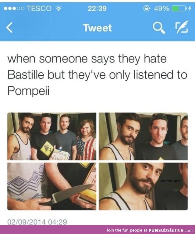 Or when they say they're a huge fan of the band but they've only heard Pompeii