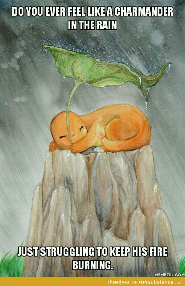 Do you ever feel like a charmander in the rain?