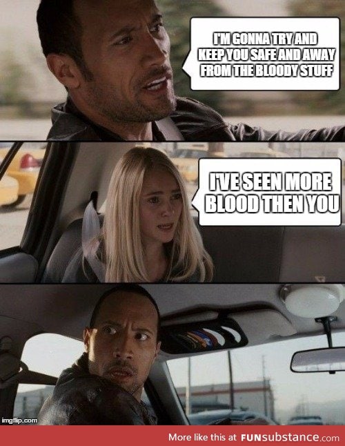 My GF whenever we watch a movie that mentions blood...