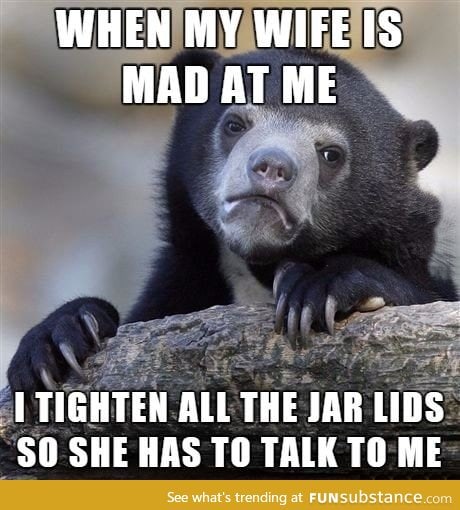 It's the only way I can get my wife to talk to me after an argument