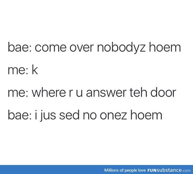 Bae, come over. Nobody's home