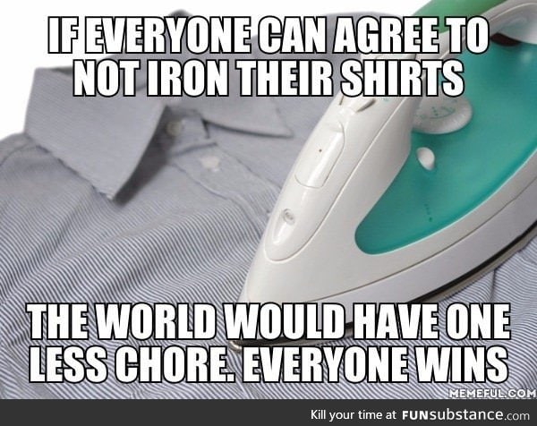 If everyone's shirt is wrinkled, no one would need to iron anymore