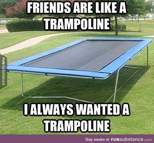 Friends are just like trampolines