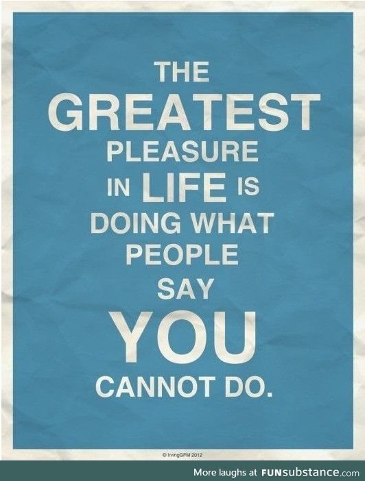 Prove them wrong and make those nay-sayers choke on their words.