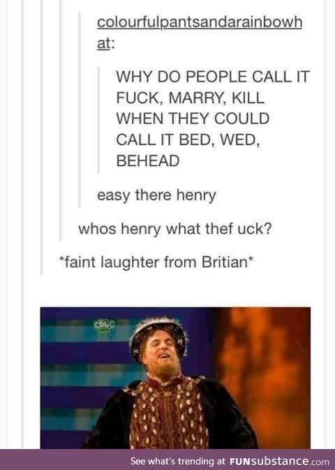 I'm Henry the eighth and had six sorry wives. Some may say I ruined their lives..