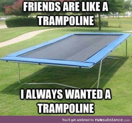 Friends are like a trampoline