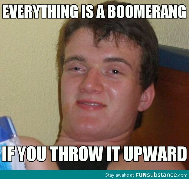 Everything is a boomerang