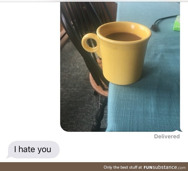 Torture the wife by sending her pics of cups too close to the edge of tables