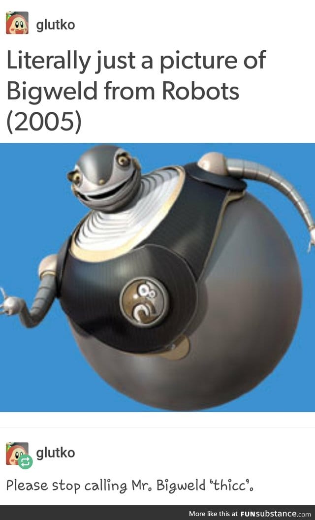 Bigweld out here lookin like a snack