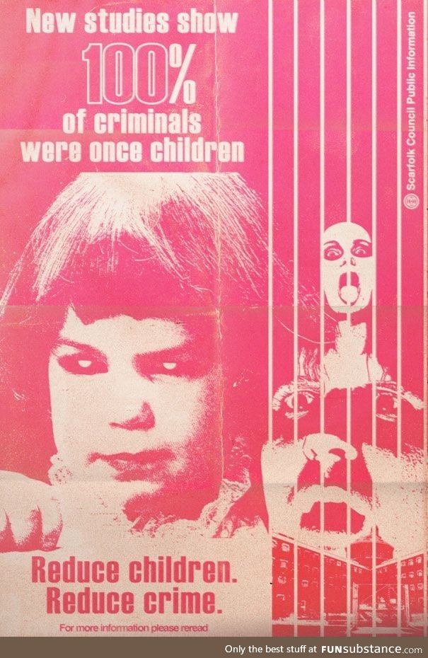 100% of criminals were once children. Reduce children. Reduce crime