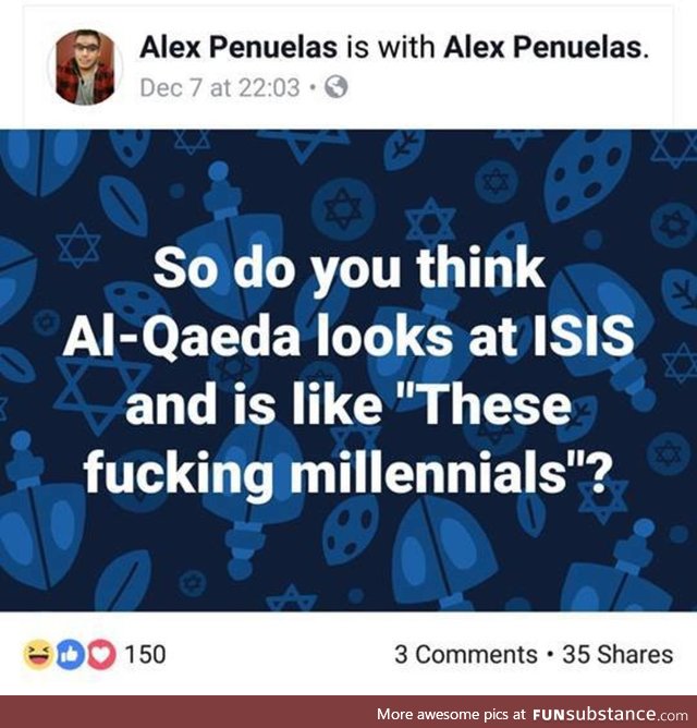 Shouldnt al-quaeda be the millenials and ISIS the gen z