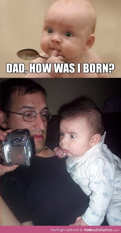 Dad, how was I born?