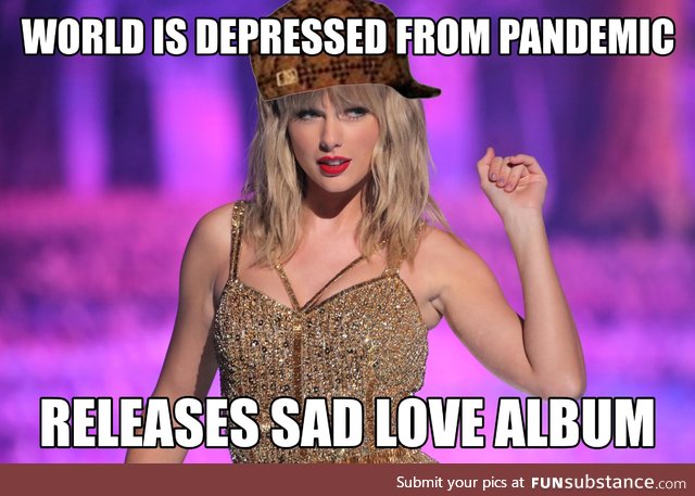 Scumbag Taylor Adding to Depression