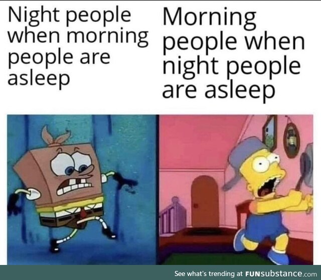 Or when your parents are trying to sleep vs you trying to sleep