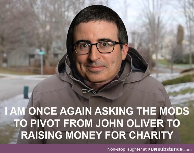 Mods, let's go back to normal, pivoting from John Oliver to raising money for charity