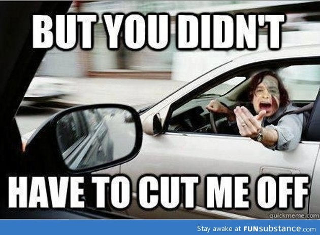 But you didn't have to cut me off