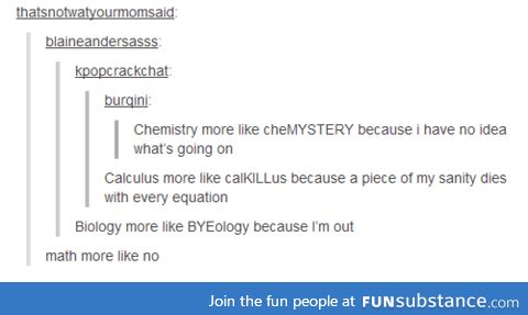 Math is more like meth, because at some point, you have no idea whats going on.