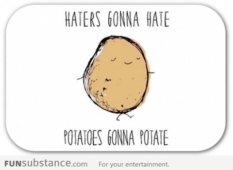 Potatoes gonna potate