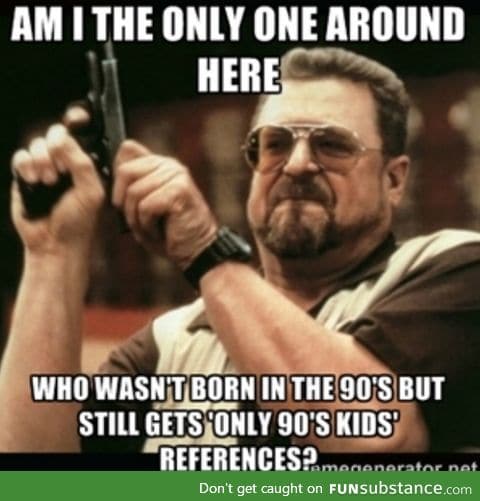 I'm born in 2000, so clearly I'm not a 90's kid.