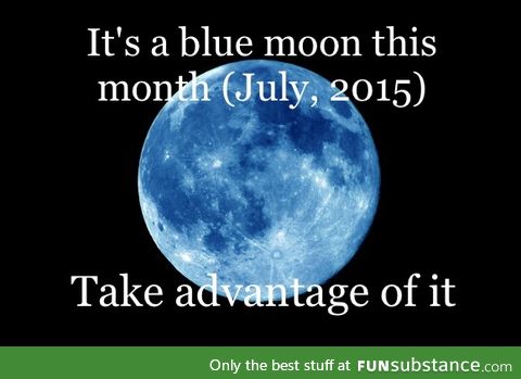 Once in a blue moon you said, right?