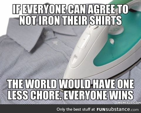 If everyone's shirt is wrinkled, no one would need to iron anymore