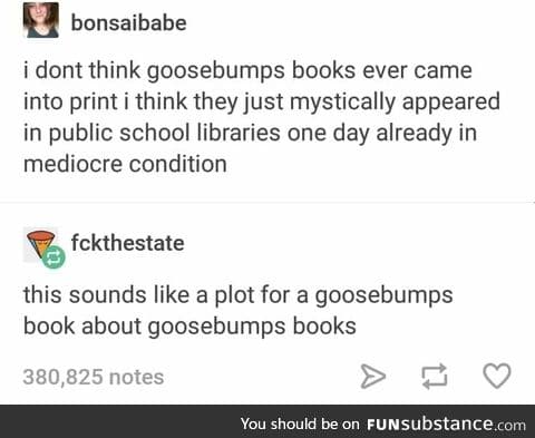 Goosebumps books were the shit yo