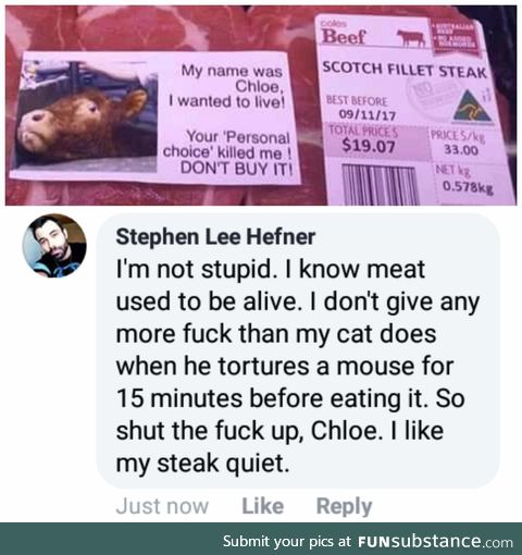 Respect my choice as a meat eater and I wont bother you about being against meat