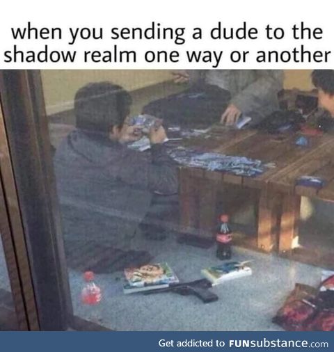 When you sending a dude to the realm one shadow way another or