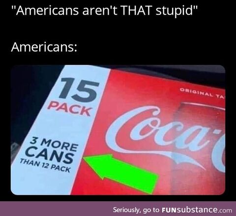 Am American, can confirm we are dumb as hell