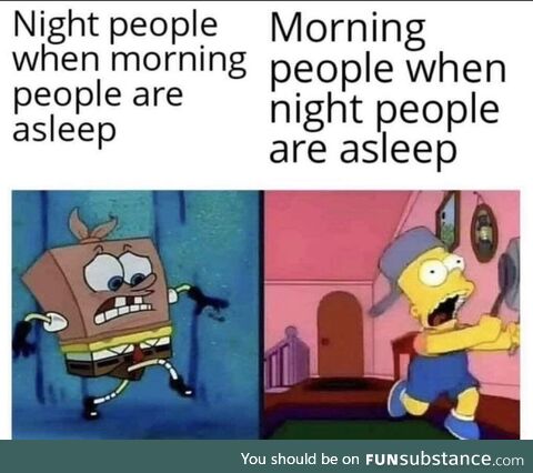 Or when your parents are trying to sleep vs you trying to sleep