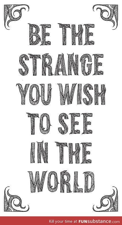 Be The Strange You Wish To See In The World...